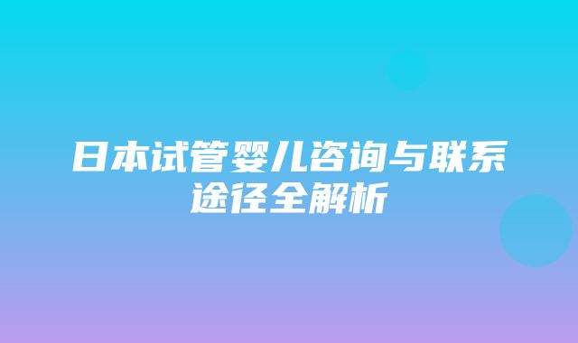 日本试管婴儿咨询与联系途径全解析