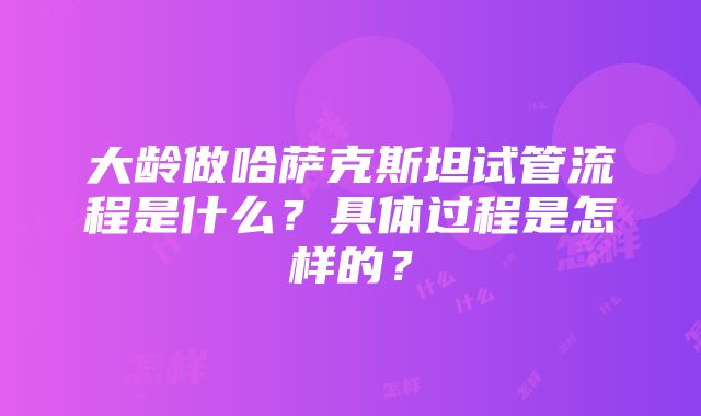 大龄做哈萨克斯坦试管流程是什么？具体过程是怎样的？