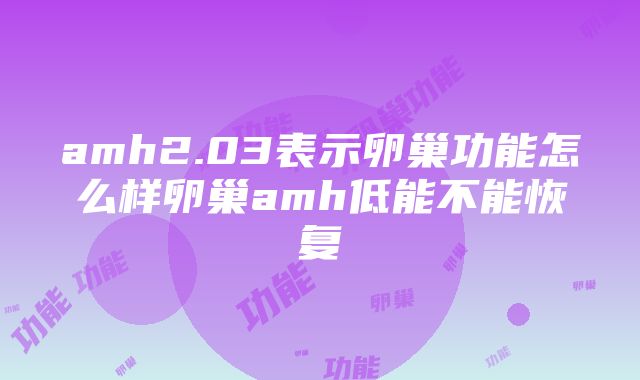 amh2.03表示卵巢功能怎么样卵巢amh低能不能恢复