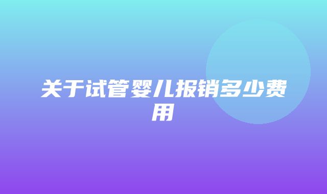 关于试管婴儿报销多少费用