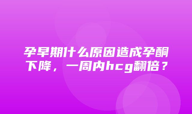 孕早期什么原因造成孕酮下降，一周内hcg翻倍？