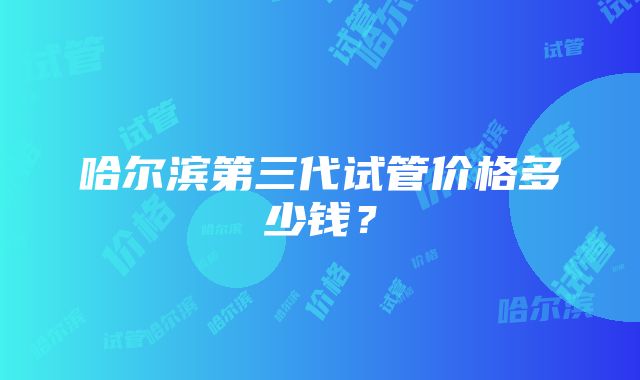 哈尔滨第三代试管价格多少钱？