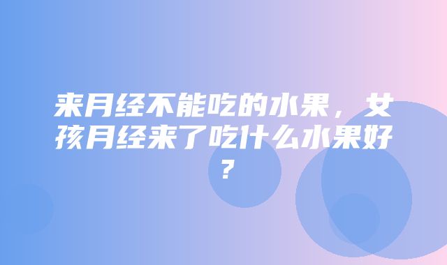 来月经不能吃的水果，女孩月经来了吃什么水果好？