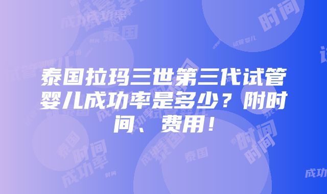 泰国拉玛三世第三代试管婴儿成功率是多少？附时间、费用！