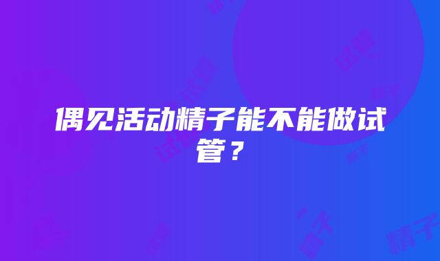 偶见活动精子能不能做试管？