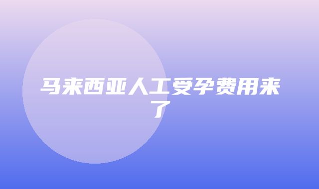 马来西亚人工受孕费用来了