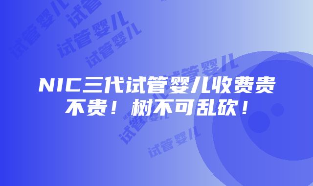 NIC三代试管婴儿收费贵不贵！树不可乱砍！