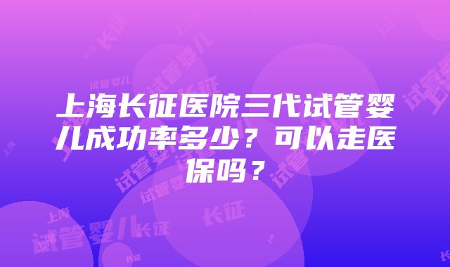 上海长征医院三代试管婴儿成功率多少？可以走医保吗？