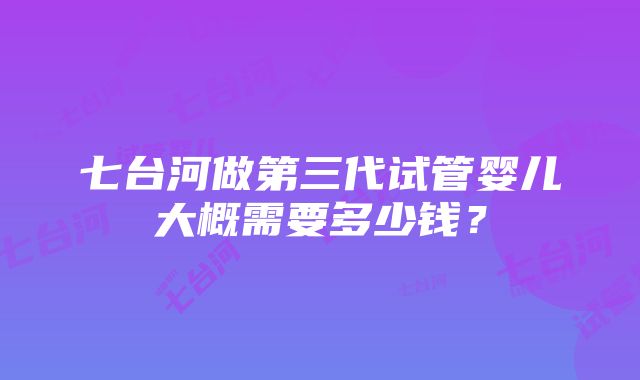 七台河做第三代试管婴儿大概需要多少钱？