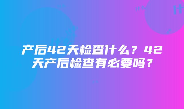 产后42天检查什么？42天产后检查有必要吗？