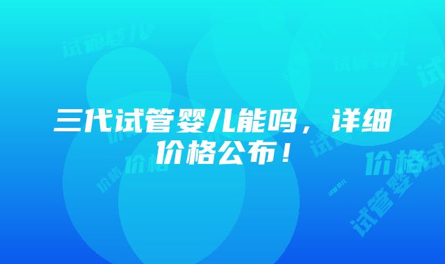 三代试管婴儿能吗，详细价格公布！