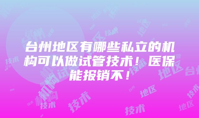 台州地区有哪些私立的机构可以做试管技术！医保能报销不！