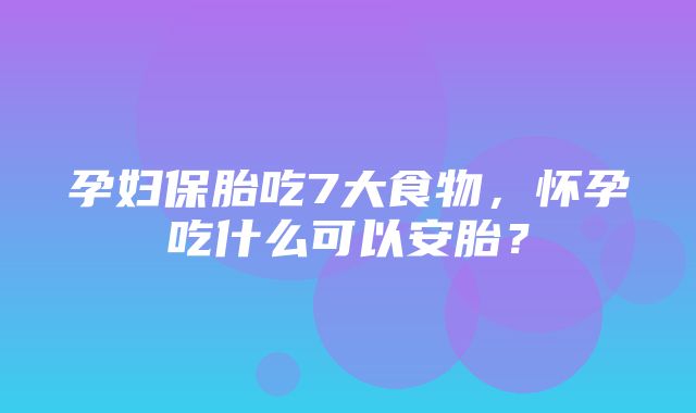 孕妇保胎吃7大食物，怀孕吃什么可以安胎？