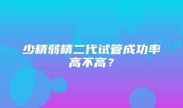 少精弱精二代试管成功率高不高？