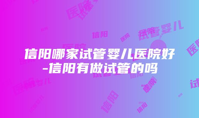 信阳哪家试管婴儿医院好-信阳有做试管的吗