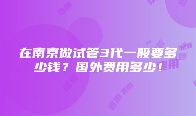 在南京做试管3代一般要多少钱？国外费用多少！