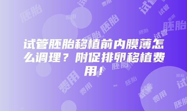 试管胚胎移植前内膜薄怎么调理？附促排卵移植费用！