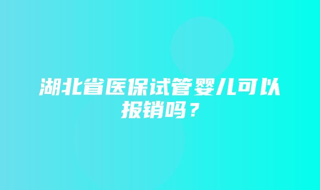 湖北省医保试管婴儿可以报销吗？