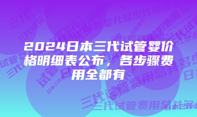 2024日本三代试管婴价格明细表公布，各步骤费用全都有