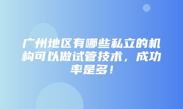 广州地区有哪些私立的机构可以做试管技术，成功率是多！