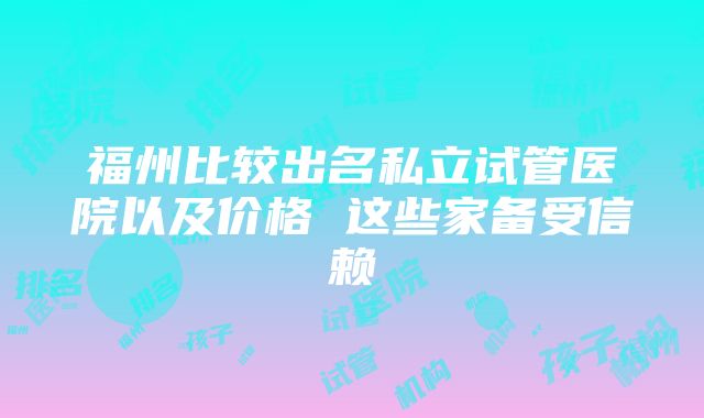 福州比较出名私立试管医院以及价格 这些家备受信赖