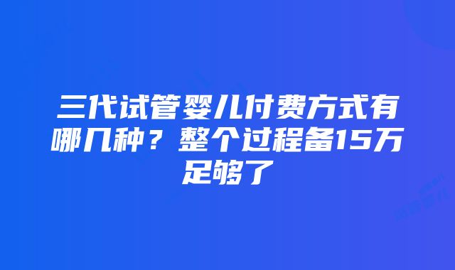 三代试管婴儿付费方式有哪几种？整个过程备15万足够了