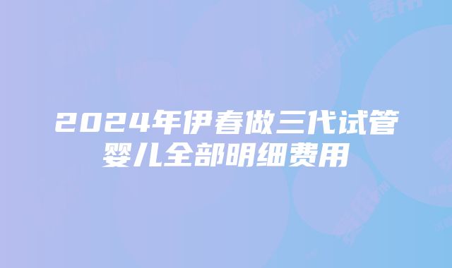 2024年伊春做三代试管婴儿全部明细费用