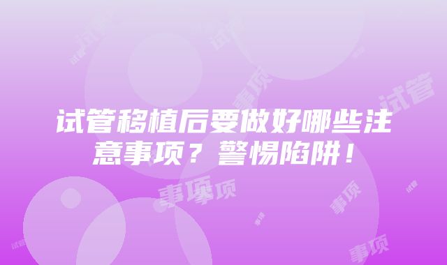 试管移植后要做好哪些注意事项？警惕陷阱！