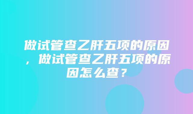 做试管查乙肝五项的原因，做试管查乙肝五项的原因怎么查？