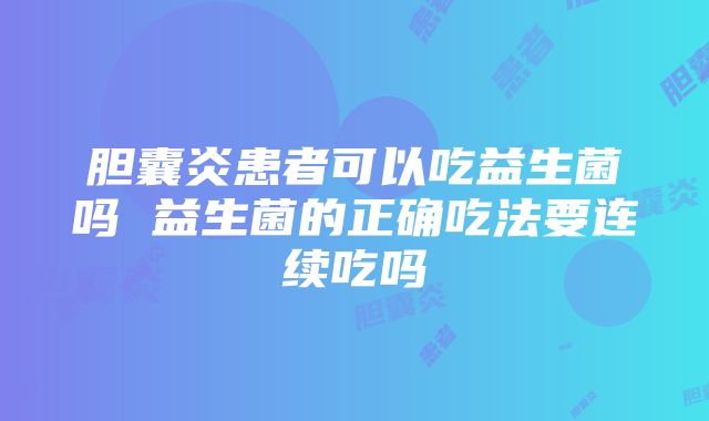 胆囊炎患者可以吃益生菌吗 益生菌的正确吃法要连续吃吗