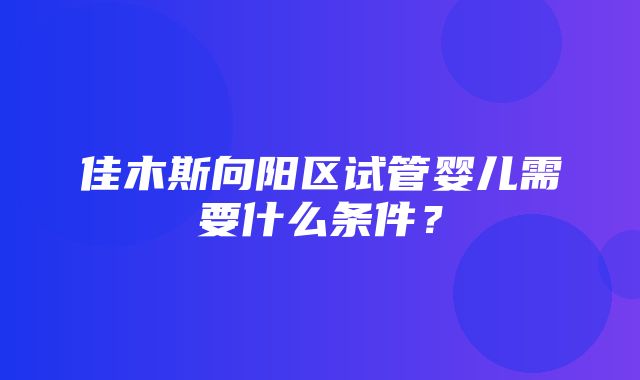 佳木斯向阳区试管婴儿需要什么条件？