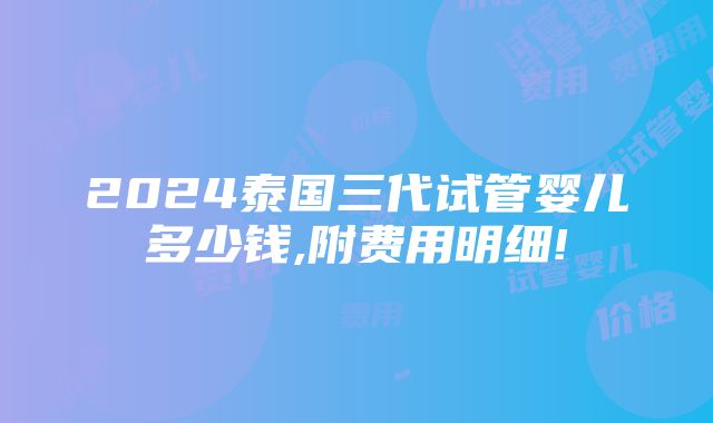 2024泰国三代试管婴儿多少钱,附费用明细!