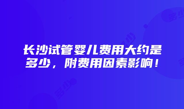 长沙试管婴儿费用大约是多少，附费用因素影响！