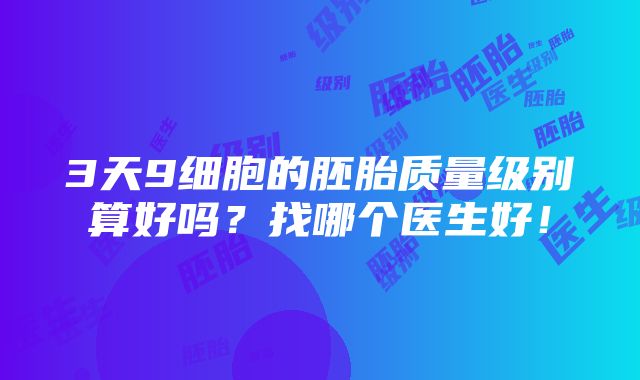 3天9细胞的胚胎质量级别算好吗？找哪个医生好！