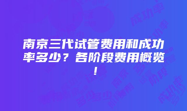 南京三代试管费用和成功率多少？各阶段费用概览！