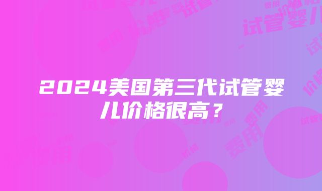 2024美国第三代试管婴儿价格很高？