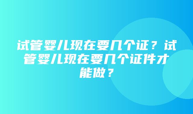 试管婴儿现在要几个证？试管婴儿现在要几个证件才能做？