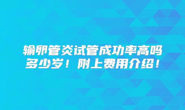 输卵管炎试管成功率高吗多少岁！附上费用介绍！