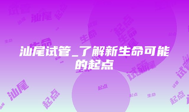 汕尾试管_了解新生命可能的起点