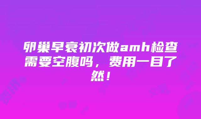 卵巢早衰初次做amh检查需要空腹吗，费用一目了然！