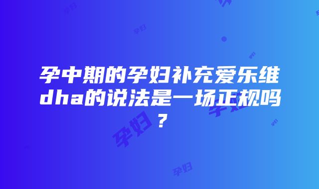 孕中期的孕妇补充爱乐维dha的说法是一场正规吗？