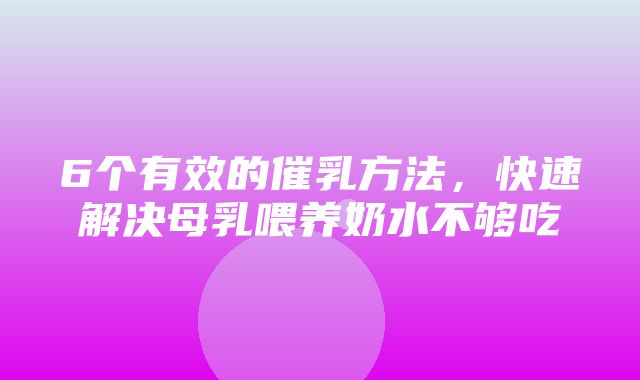 6个有效的催乳方法，快速解决母乳喂养奶水不够吃