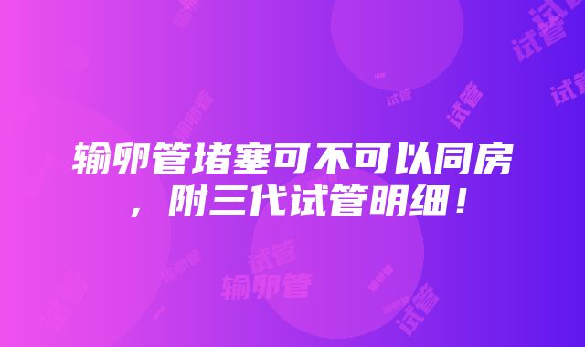 输卵管堵塞可不可以同房，附三代试管明细！