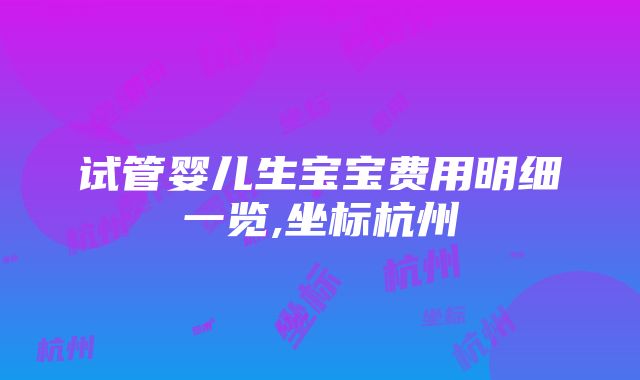 试管婴儿生宝宝费用明细一览,坐标杭州