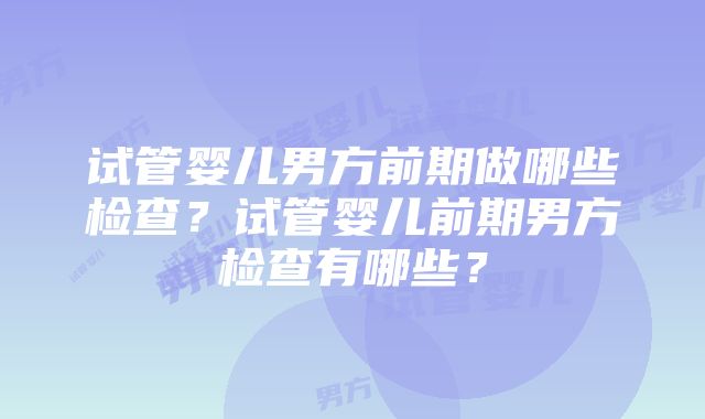 试管婴儿男方前期做哪些检查？试管婴儿前期男方检查有哪些？