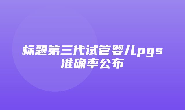 标题第三代试管婴儿pgs准确率公布