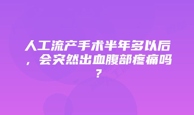 人工流产手术半年多以后，会突然出血腹部疼痛吗？