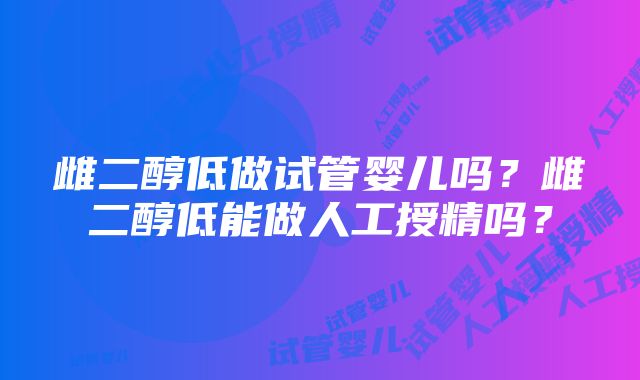 雌二醇低做试管婴儿吗？雌二醇低能做人工授精吗？