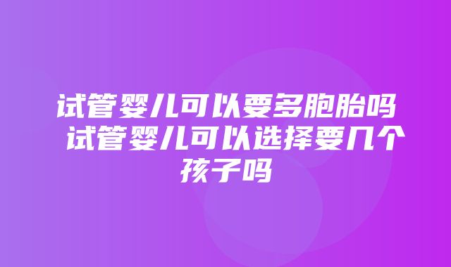 试管婴儿可以要多胞胎吗 试管婴儿可以选择要几个孩子吗