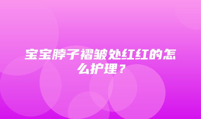 宝宝脖子褶皱处红红的怎么护理？